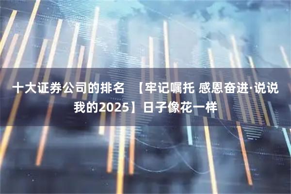 十大证券公司的排名  【牢记嘱托 感恩奋进·说说我的2025】日子像花一样