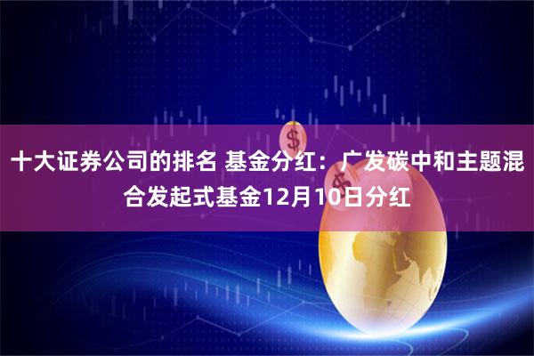 十大证券公司的排名 基金分红：广发碳中和主题混合发起式基金12月10日分红