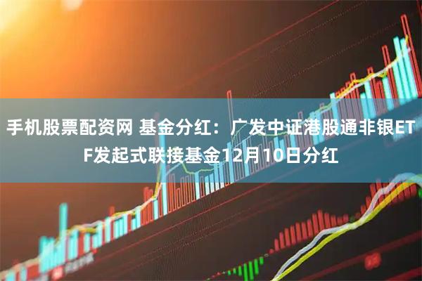 手机股票配资网 基金分红：广发中证港股通非银ETF发起式联接基金12月10日分红