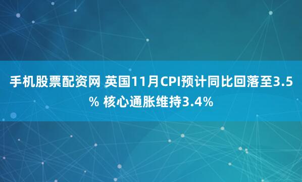 手机股票配资网 英国11月CPI预计同比回落至3.5% 核心通胀维持3.4%