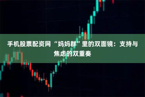 手机股票配资网 “妈妈群”里的双面镜：支持与焦虑的双重奏