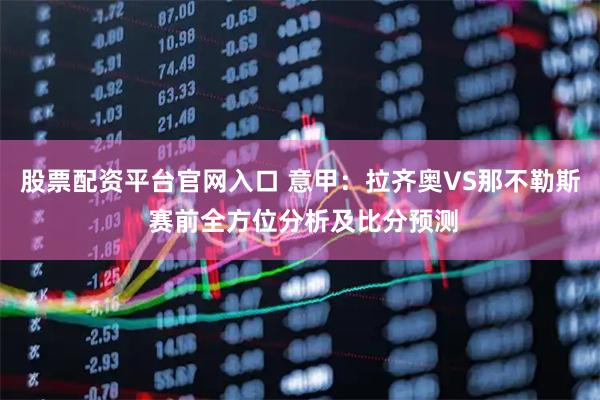 股票配资平台官网入口 意甲：拉齐奥VS那不勒斯 赛前全方位分析及比分预测