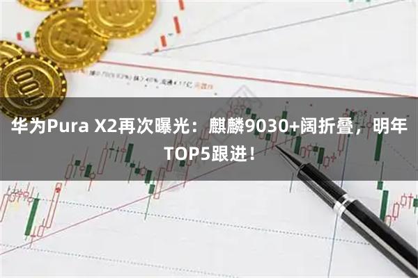 华为Pura X2再次曝光：麒麟9030+阔折叠，明年TOP5跟进！