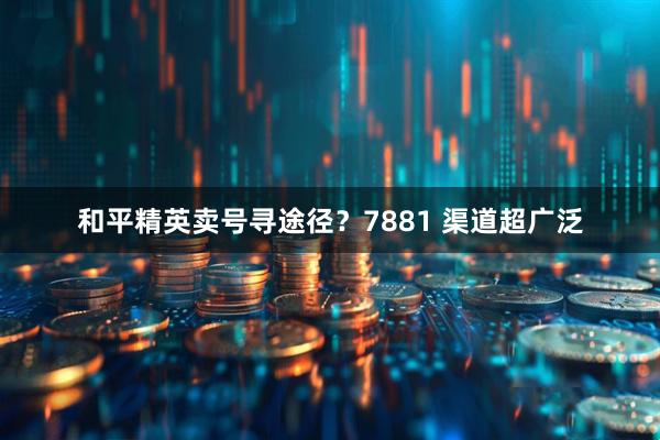 和平精英卖号寻途径？7881 渠道超广泛