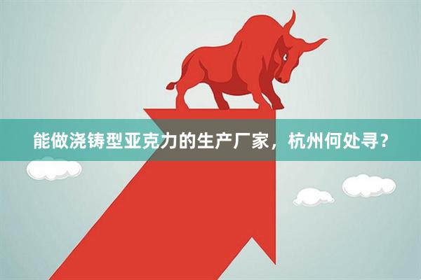 能做浇铸型亚克力的生产厂家，杭州何处寻？