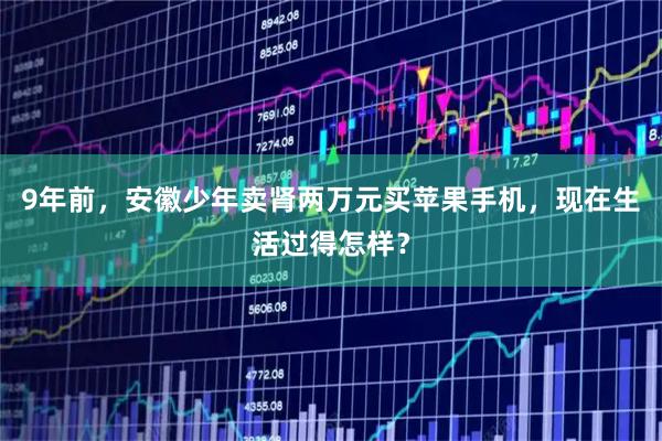 9年前，安徽少年卖肾两万元买苹果手机，现在生活过得怎样？