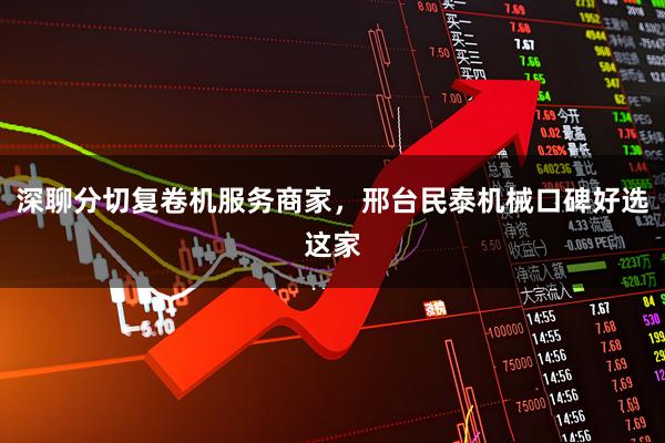 深聊分切复卷机服务商家，邢台民泰机械口碑好选这家