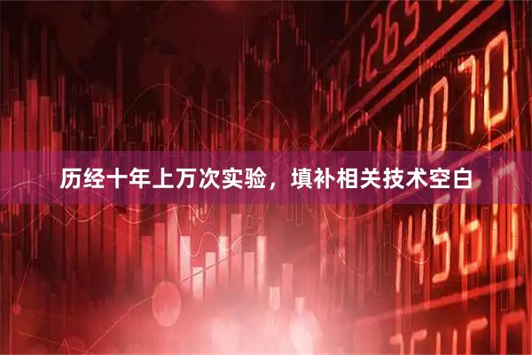 历经十年上万次实验，填补相关技术空白