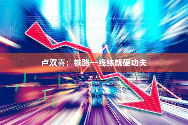 卢双喜：铁路一线练就硬功夫